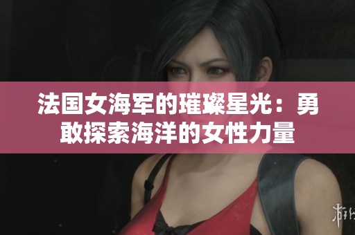 法国女海军的璀璨星光：勇敢探索海洋的女性力量