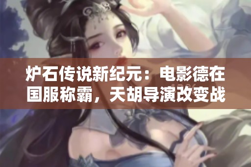 炉石传说新纪元：电影德在国服称霸，天胡导演改变战场格局的传奇之旅