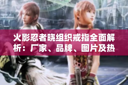 火影忍者晓组织戒指全面解析：厂家、品牌、图片及热帖推荐一站式信息汇总