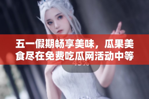 五一假期畅享美味，瓜果美食尽在免费吃瓜网活动中等你来尝试