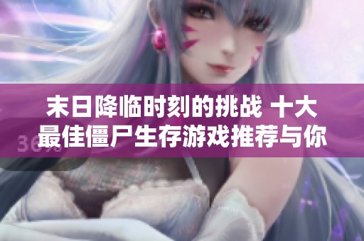 末日降临时刻的挑战 十大最佳僵尸生存游戏推荐与你一同体验绝境求生的乐趣
