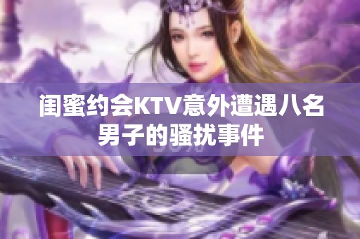 闺蜜约会KTV意外遭遇八名男子的骚扰事件