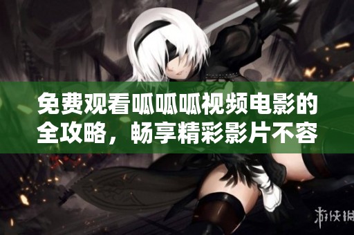 免费观看呱呱呱视频电影的全攻略，畅享精彩影片不容错过
