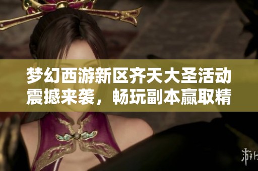 梦幻西游新区齐天大圣活动震撼来袭，畅玩副本赢取精致手办大礼！