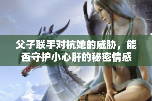 父子联手对抗她的威胁，能否守护小心肝的秘密情感