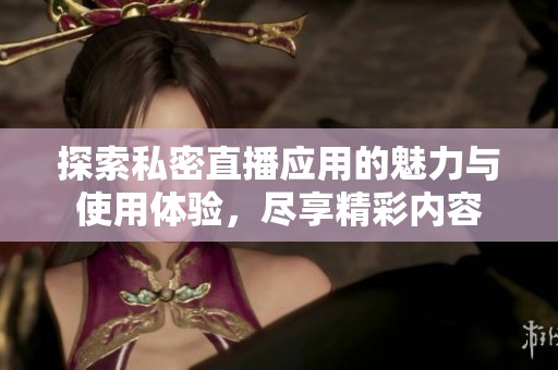 探索私密直播应用的魅力与使用体验，尽享精彩内容