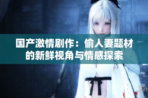 国产激情剧作：偷人妻题材的新鲜视角与情感探索