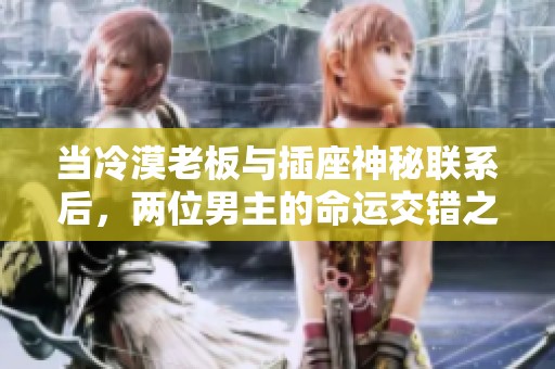 当冷漠老板与插座神秘联系后，两位男主的命运交错之旅