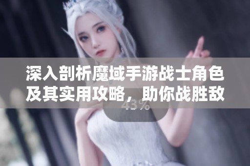 深入剖析魔域手游战士角色及其实用攻略，助你战胜敌人轻松提升级别
