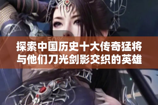 探索中国历史十大传奇猛将与他们刀光剑影交织的英雄壮举与传奇故事