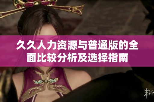 久久人力资源与普通版的全面比较分析及选择指南