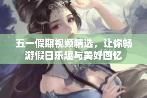 五一假期视频精选，让你畅游假日乐趣与美好回忆