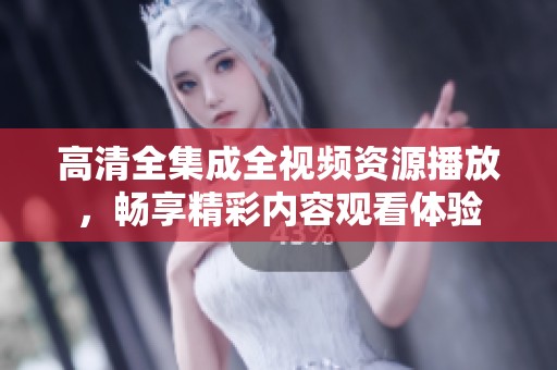 高清全集成全视频资源播放，畅享精彩内容观看体验