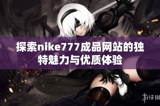 探索nike777成品网站的独特魅力与优质体验