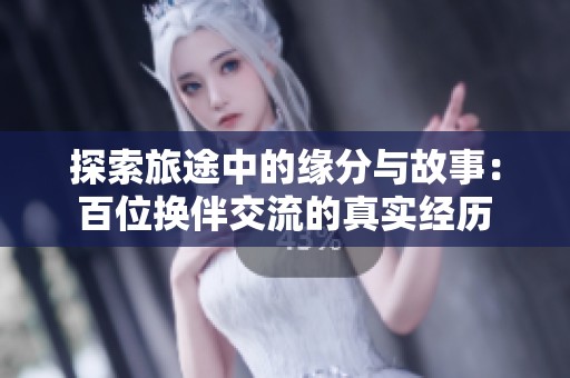 探索旅途中的缘分与故事：百位换伴交流的真实经历