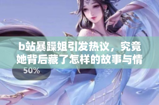b站暴躁姐引发热议，究竟她背后藏了怎样的故事与情感