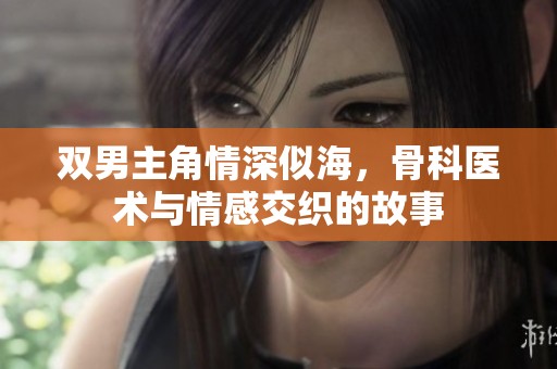 双男主角情深似海，骨科医术与情感交织的故事