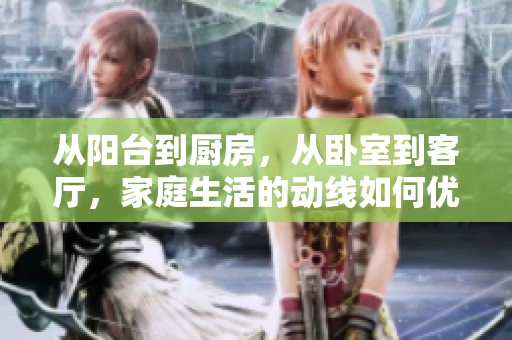 从阳台到厨房，从卧室到客厅，家庭生活的动线如何优化