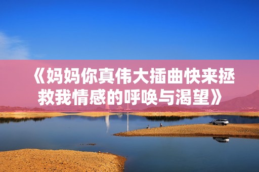 《妈妈你真伟大插曲快来拯救我情感的呼唤与渴望》