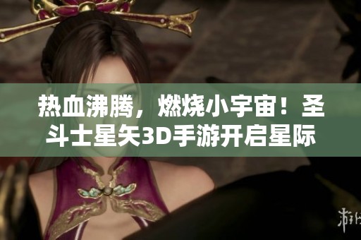热血沸腾，燃烧小宇宙！圣斗士星矢3D手游开启星际决战的新篇章！
