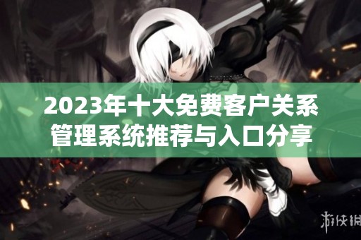 2023年十大免费客户关系管理系统推荐与入口分享