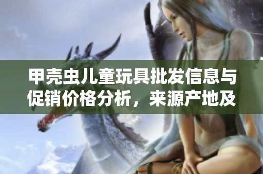 甲壳虫儿童玩具批发信息与促销价格分析，来源产地及产品重量详解