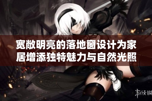 宽敞明亮的落地窗设计为家居增添独特魅力与自然光照