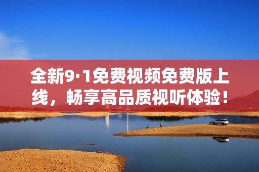 全新9·1免费视频免费版上线，畅享高品质视听体验！