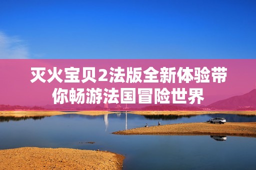 灭火宝贝2法版全新体验带你畅游法国冒险世界