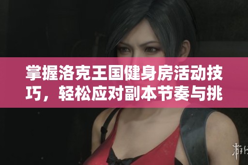 掌握洛克王国健身房活动技巧，轻松应对副本节奏与挑战攻略分享