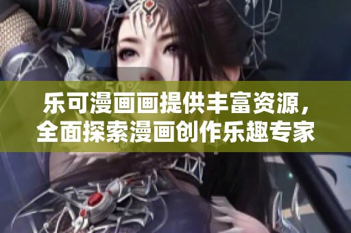 乐可漫画画提供丰富资源，全面探索漫画创作乐趣专家指南