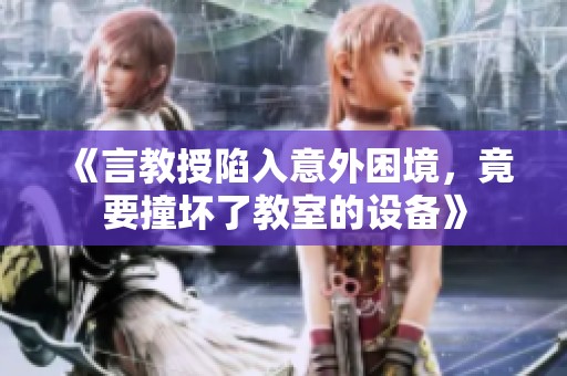 《言教授陷入意外困境，竟要撞坏了教室的设备》