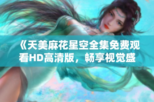 《天美麻花星空全集免费观看HD高清版，畅享视觉盛宴》