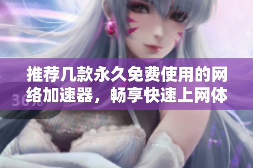 推荐几款永久免费使用的网络加速器，畅享快速上网体验