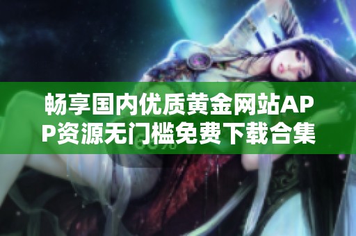 畅享国内优质黄金网站APP资源无门槛免费下载合集
