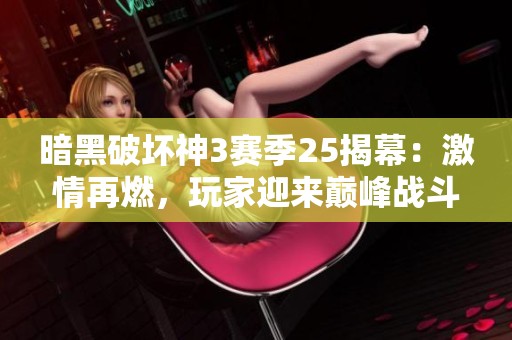 暗黑破坏神3赛季25揭幕：激情再燃，玩家迎来巅峰战斗的新挑战！