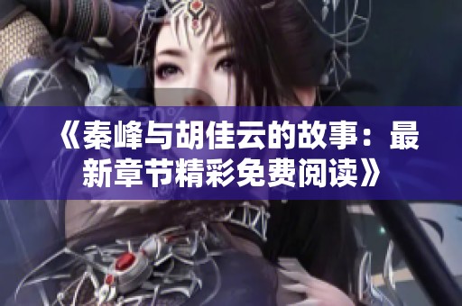 《秦峰与胡佳云的故事：最新章节精彩免费阅读》