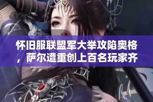 怀旧服联盟军大举攻陷奥格，萨尔遭重创上百名玩家齐心协力击杀他