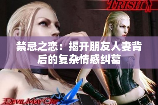禁忌之恋：揭开朋友人妻背后的复杂情感纠葛