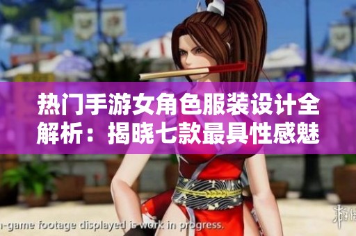 热门手游女角色服装设计全解析：揭晓七款最具性感魅力的角色服装