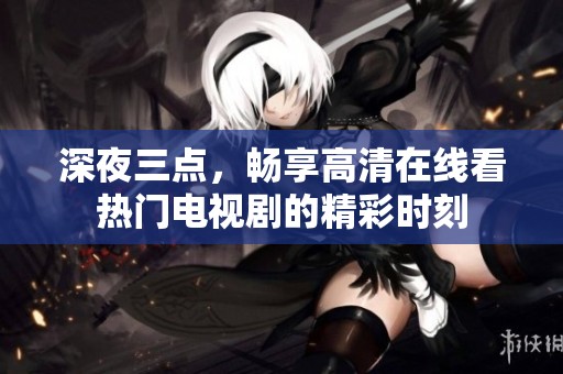 深夜三点，畅享高清在线看热门电视剧的精彩时刻