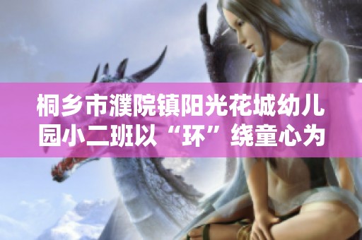 桐乡市濮院镇阳光花城幼儿园小二班以“环”绕童心为主题开展丰富多彩活动促进儿童全面发展