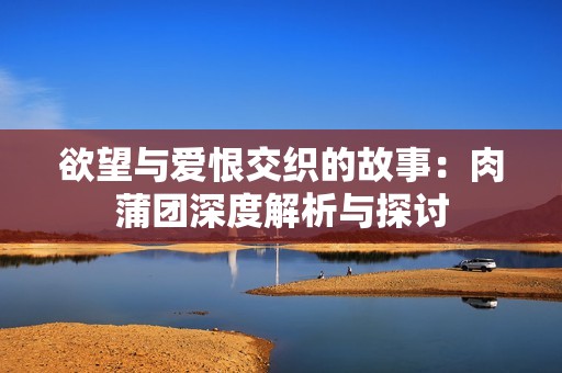 欲望与爱恨交织的故事：肉蒲团深度解析与探讨