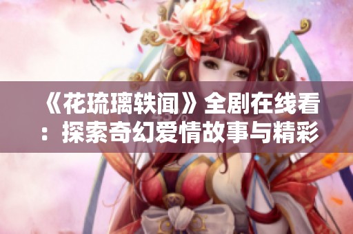 《花琉璃轶闻》全剧在线看：探索奇幻爱情故事与精彩剧情
