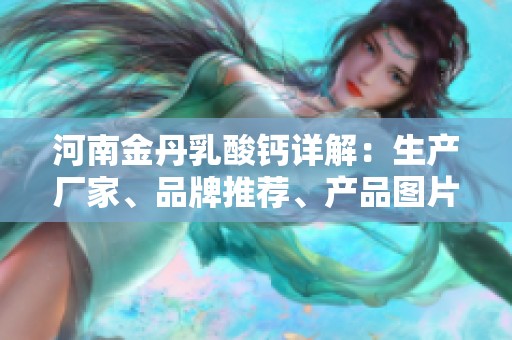 河南金丹乳酸钙详解：生产厂家、品牌推荐、产品图片及热门话题汇总