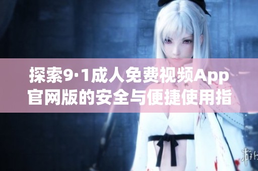 探索9·1成人免费视频App官网版的安全与便捷使用指南