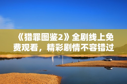 《猎罪图鉴2》全剧线上免费观看，精彩剧情不容错过！
