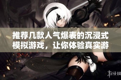 推荐几款人气爆表的沉浸式模拟游戏，让你体验真实游戏世界的乐趣