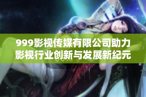 999影视传媒有限公司助力影视行业创新与发展新纪元