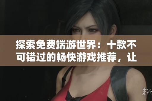 探索免费端游世界：十款不可错过的畅快游戏推荐，让你享受无尽乐趣